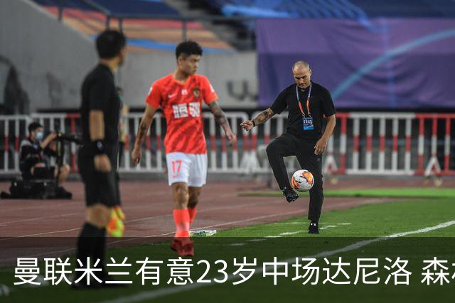 曼联米兰有意23岁中场达尼洛 森林要价约4000万欧