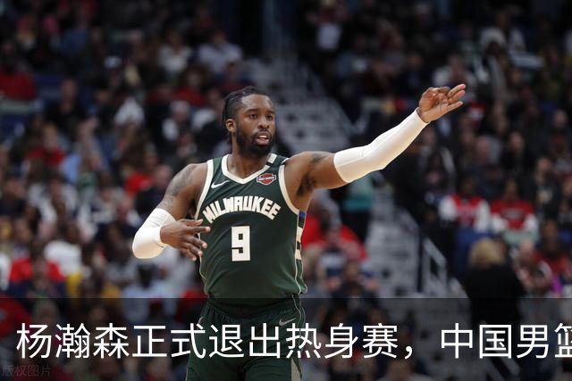 杨瀚森正式退出热身赛，中国男篮批准其新决定